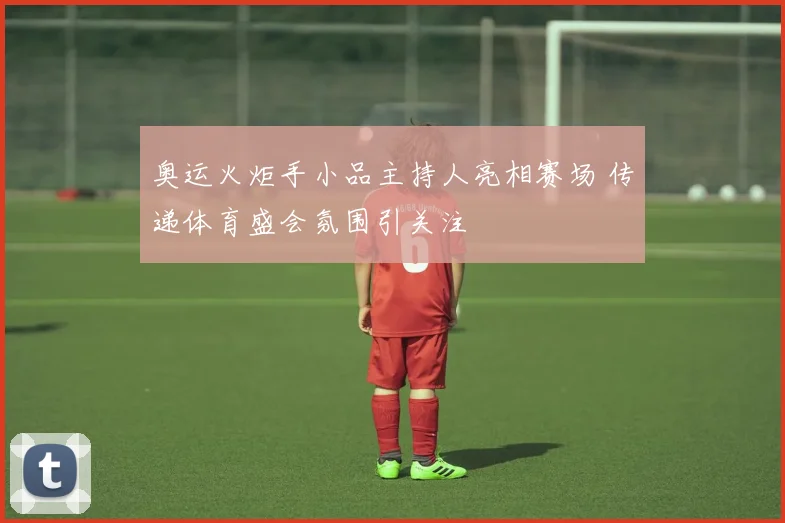 奥运火炬手小品主持人亮相赛场 传递体育盛会氛围引关注