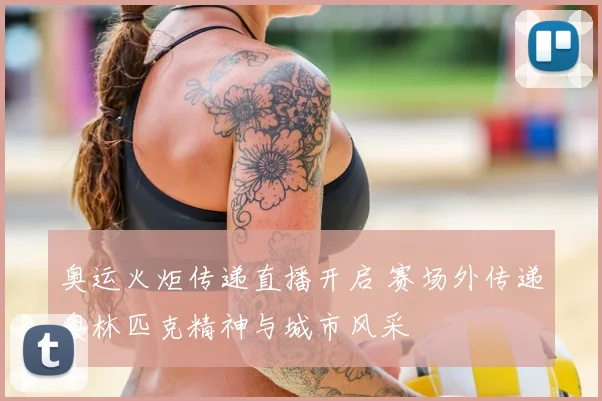奥运火炬传递直播开启 赛场外传递奥林匹克精神与城市风采