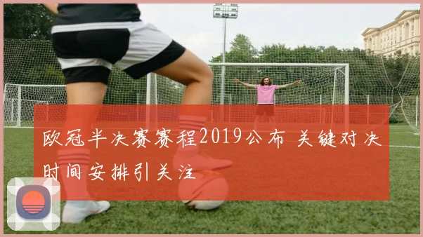 欧冠半决赛赛程2019公布 关键对决时间安排引关注