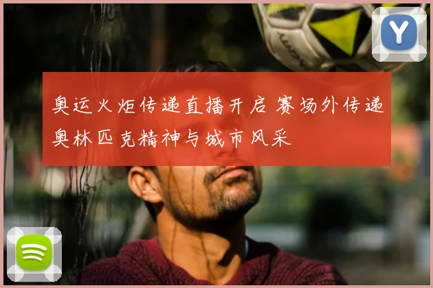 奥运火炬传递直播开启 赛场外传递奥林匹克精神与城市风采