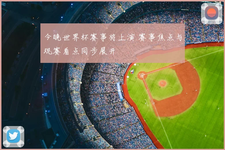 今晚世界杯赛事将上演 赛事焦点与观赛看点同步展开