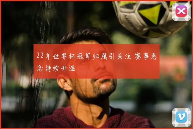22年世界杯冠军归属引关注 赛事悬念持续升温