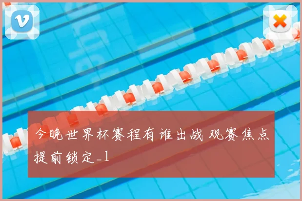 今晚世界杯赛程有谁出战 观赛焦点提前锁定_1