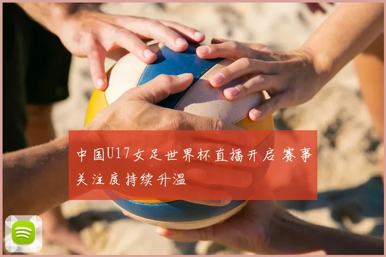 中国U17女足世界杯直播开启 赛事关注度持续升温