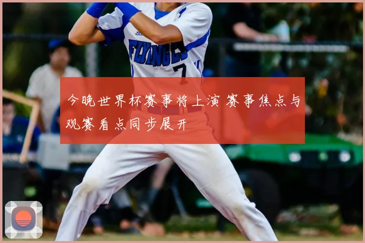 今晚世界杯赛事将上演 赛事焦点与观赛看点同步展开