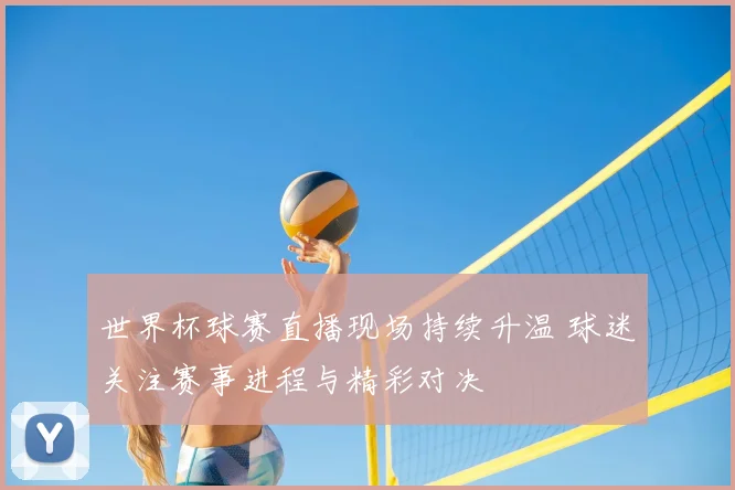 世界杯球赛直播现场持续升温 球迷关注赛事进程与精彩对决