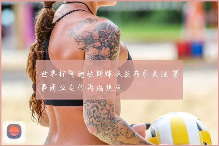 世界杯阿迪达斯球衣发布引关注 赛事商业合作再成焦点