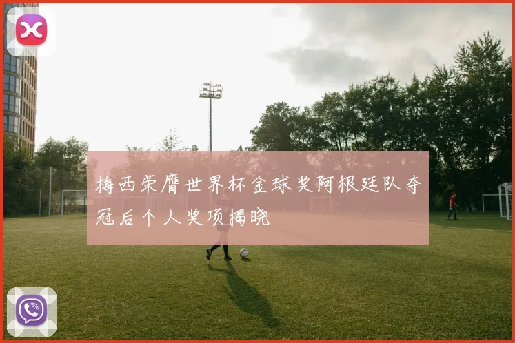 梅西荣膺世界杯金球奖阿根廷队夺冠后个人奖项揭晓