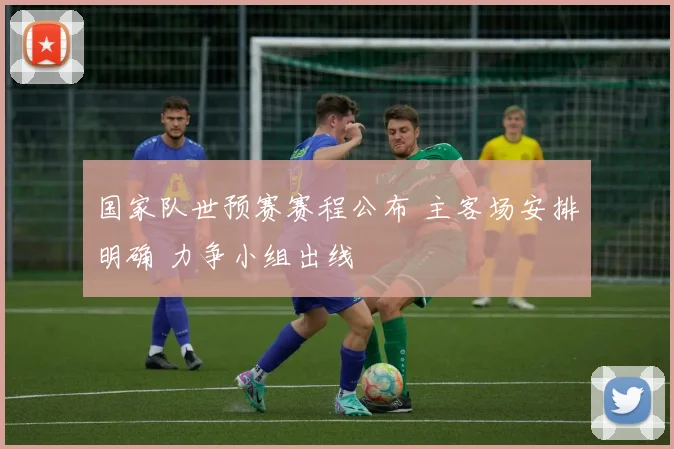 国家队世预赛赛程公布 主客场安排明确 力争小组出线