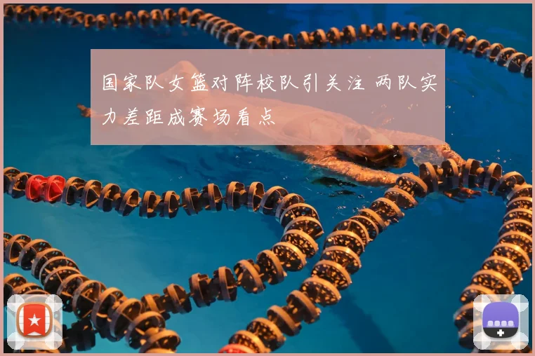 国家队女篮对阵校队引关注 两队实力差距成赛场看点