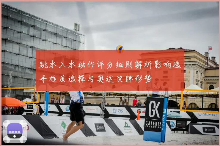 跳水入水动作评分细则解析影响选手难度选择与奥运奖牌形势