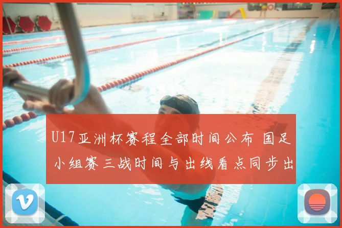 U17亚洲杯赛程全部时间公布 国足小组赛三战时间与出线看点同步出炉