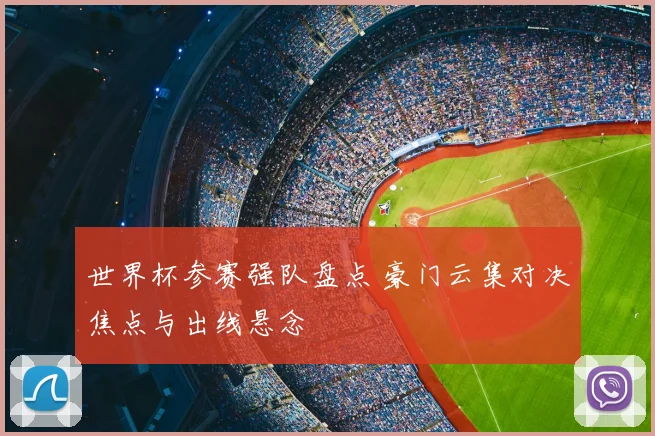 世界杯参赛强队盘点 豪门云集对决焦点与出线悬念