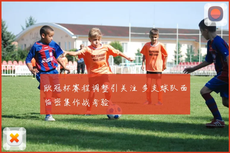 欧冠杯赛程调整引关注 多支球队面临密集作战考验