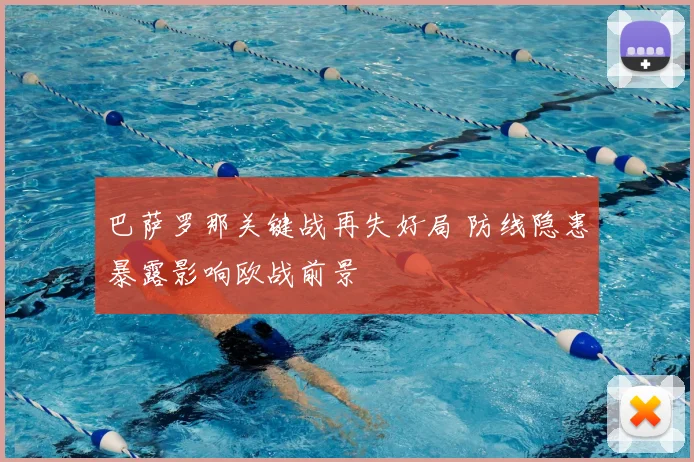 巴萨罗那关键战再失好局 防线隐患暴露影响欧战前景