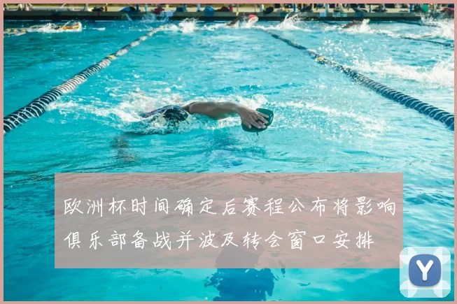 欧洲杯时间确定后赛程公布将影响俱乐部备战并波及转会窗口安排