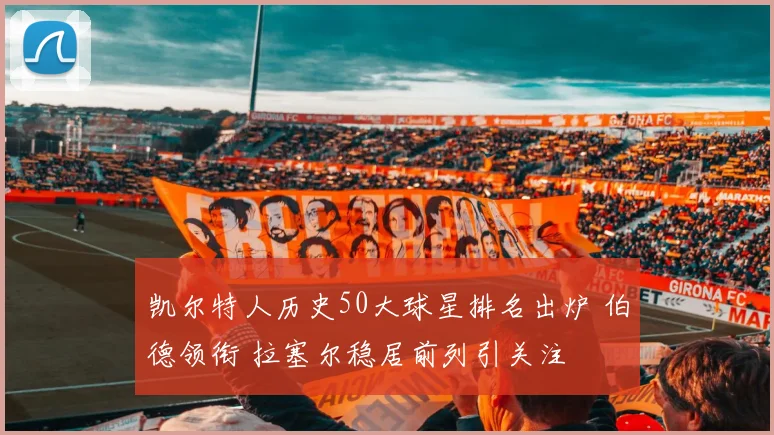 凯尔特人历史50大球星排名出炉 伯德领衔 拉塞尔稳居前列引关注