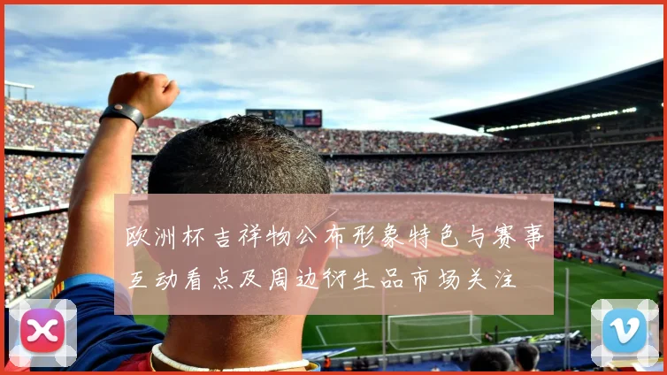 欧洲杯吉祥物公布形象特色与赛事互动看点及周边衍生品市场关注