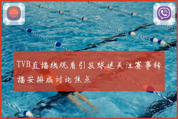 TVB直播线观看引发球迷关注赛事转播安排成讨论焦点