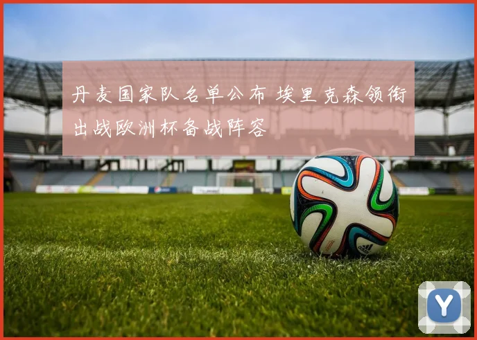 丹麦国家队名单公布 埃里克森领衔出战欧洲杯备战阵容