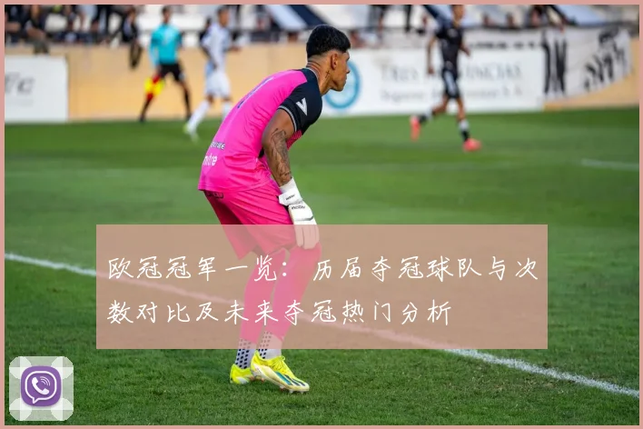 欧冠冠军一览:历届夺冠球队与次数对比及未来夺冠热门分析