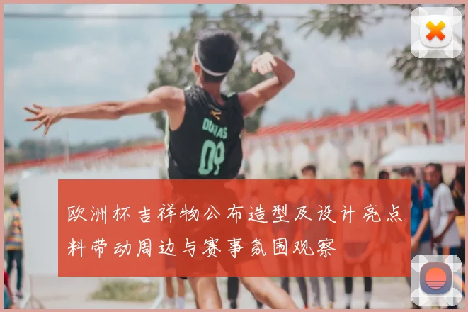 欧洲杯吉祥物公布造型及设计亮点料带动周边与赛事氛围观察