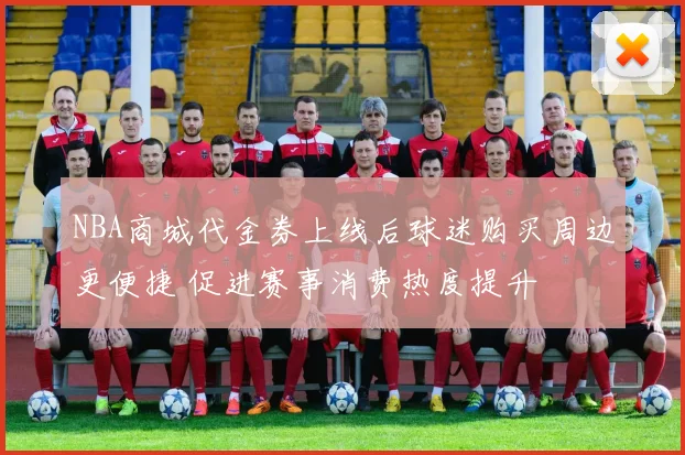 NBA商城代金券上线后球迷购买周边更便捷 促进赛事消费热度提升