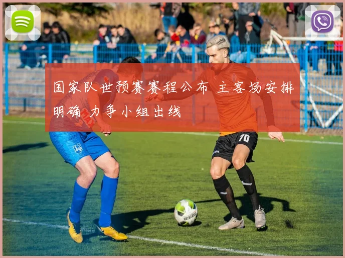 国家队世预赛赛程公布 主客场安排明确 力争小组出线