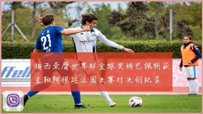 梅西荣膺世界杯金球奖姆巴佩斩获金靴阿根廷法国决赛对决创纪录