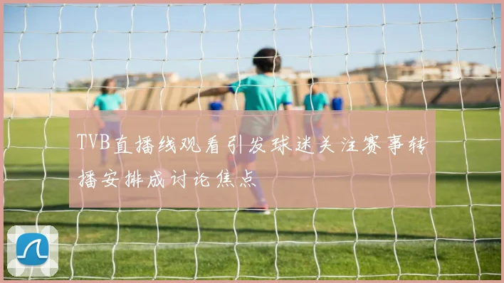 TVB直播线观看引发球迷关注赛事转播安排成讨论焦点