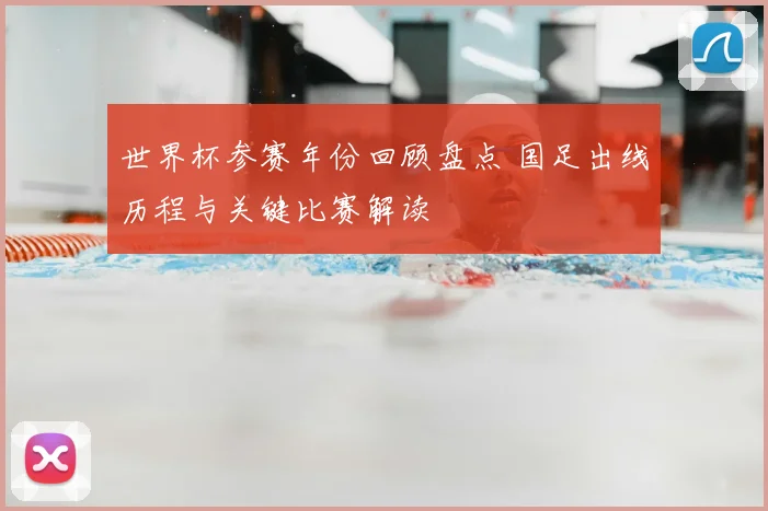世界杯参赛年份回顾盘点 国足出线历程与关键比赛解读