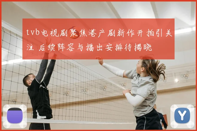 tvb电视剧聚焦港产剧新作开拍引关注 后续阵容与播出安排待揭晓