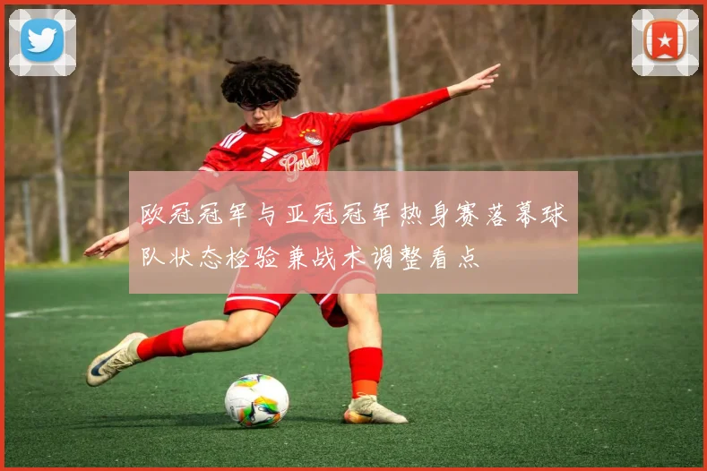 欧冠冠军与亚冠冠军热身赛落幕球队状态检验兼战术调整看点