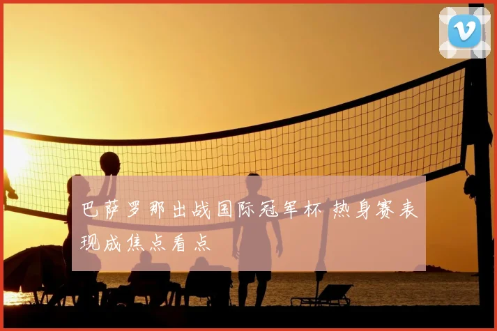 巴萨罗那出战国际冠军杯 热身赛表现成焦点看点