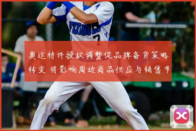 奥运特许授权调整促品牌备货策略转变 将影响周边商品供应与销售节奏