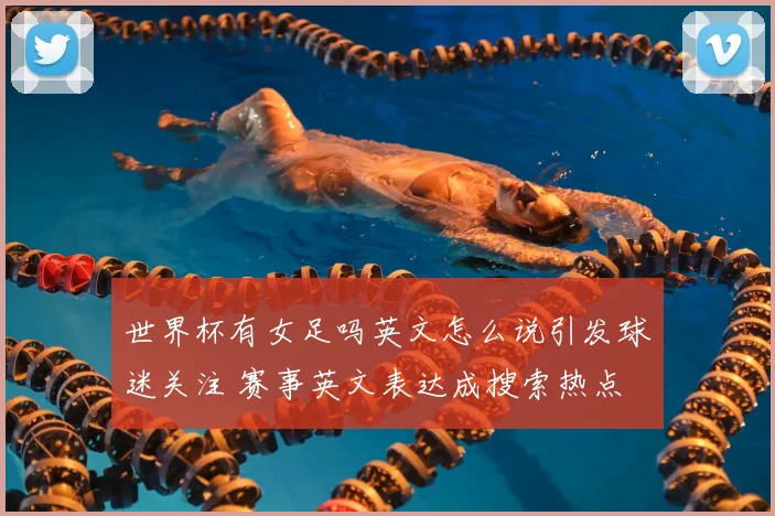 世界杯有女足吗英文怎么说引发球迷关注 赛事英文表达成搜索热点