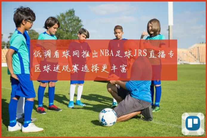 低调看球网推出NBA足球JRS直播专区球迷观赛选择更丰富