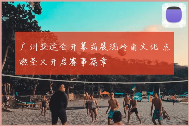 广州亚运会开幕式展现岭南文化 点燃圣火开启赛事篇章