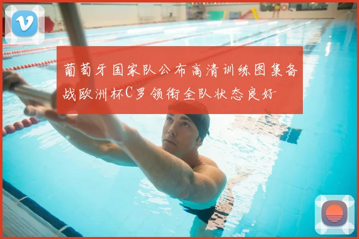 葡萄牙国家队公布高清训练图集备战欧洲杯C罗领衔全队状态良好