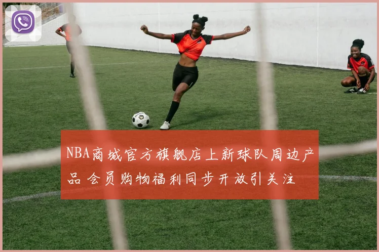 NBA商城官方旗舰店上新球队周边产品 会员购物福利同步开放引关注