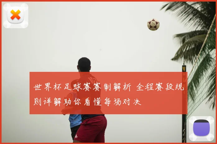 世界杯足球赛赛制解析 全程赛段规则详解助你看懂每场对决