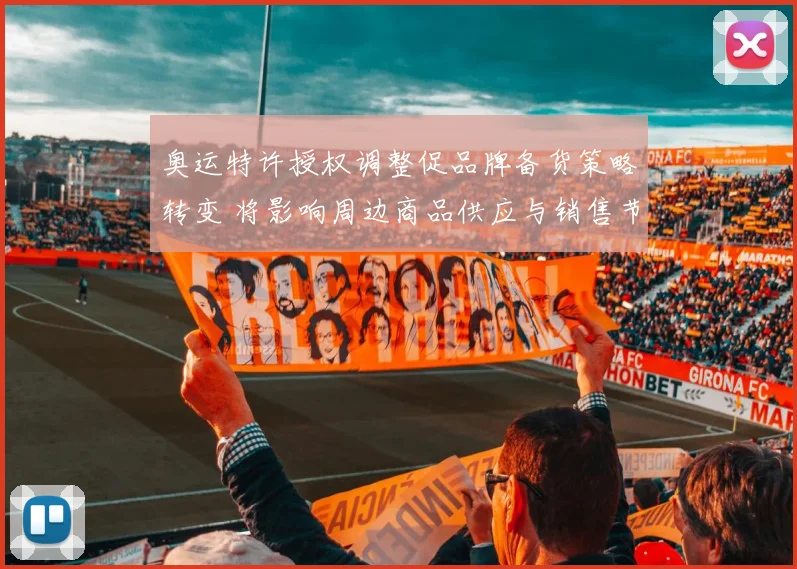 奥运特许授权调整促品牌备货策略转变 将影响周边商品供应与销售节奏