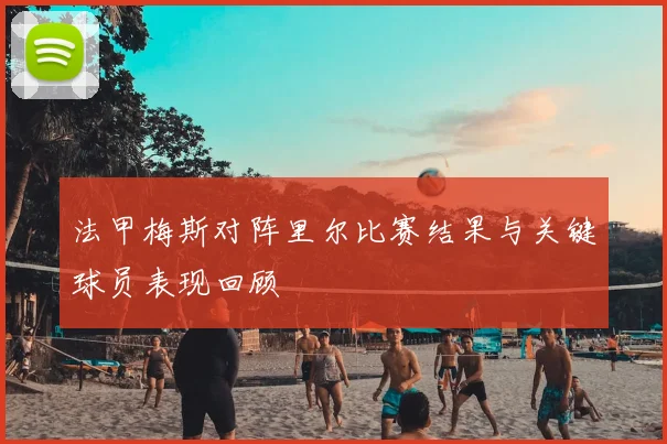 法甲梅斯对阵里尔比赛结果与关键球员表现回顾