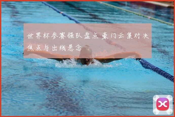 世界杯参赛强队盘点 豪门云集对决焦点与出线悬念