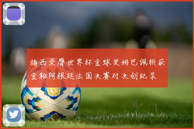 梅西荣膺世界杯金球奖姆巴佩斩获金靴阿根廷法国决赛对决创纪录