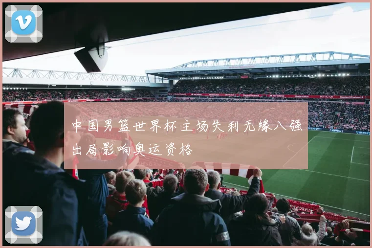 中国男篮世界杯主场失利无缘八强出局影响奥运资格