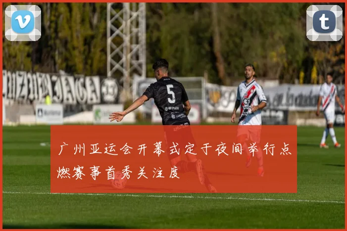 广州亚运会开幕式定于夜间举行点燃赛事首秀关注度