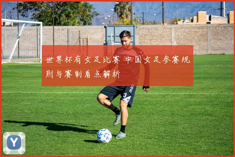世界杯有女足比赛 中国女足参赛规则与赛制看点解析