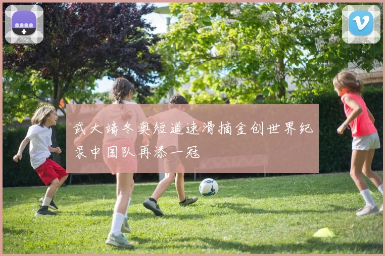 武大靖冬奥短道速滑摘金创世界纪录中国队再添一冠