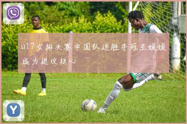 u17女排决赛中国队连胜夺冠王媛媛成为进攻核心